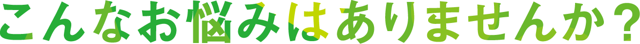 こんなお悩みはありませんか？